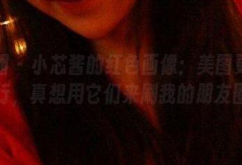微密圈 – 小芯酱的红色画像：美图更新到不行，真想用它们来刷我的朋友圈！