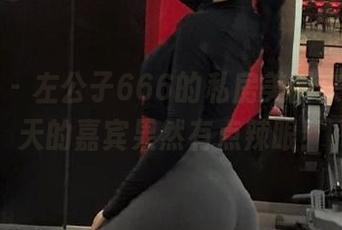 微密圈 – 左公子666的私房美图来了，今天的嘉宾果然有点辣眼！