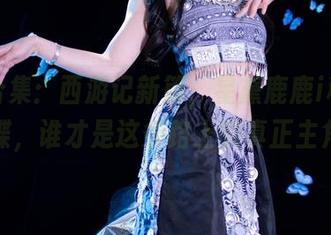 高清合集:西游记新篇,星黛鹿鹿i和苗疆蓝蝶,谁才是这条路上的真正主角?