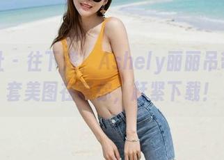 魅妍社 – 往下滚，Ashely丽丽吊带的全套美图在等你，赶紧下载！